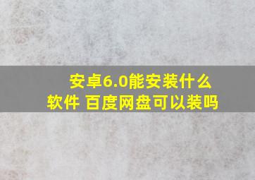 安卓6.0能安装什么软件 百度网盘可以装吗